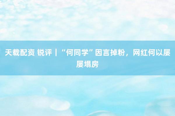 天载配资 锐评｜“何同学”因言掉粉，网红何以屡屡塌房