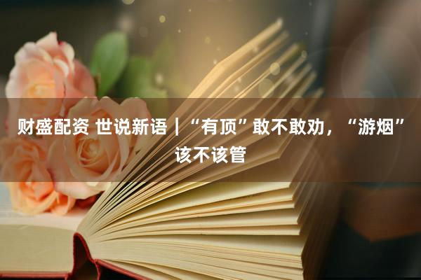 财盛配资 世说新语｜“有顶”敢不敢劝，“游烟”该不该管