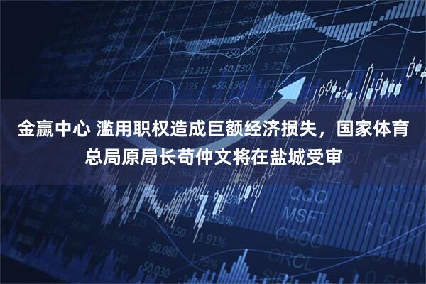 金赢中心 滥用职权造成巨额经济损失，国家体育总局原局长苟仲文将在盐城受审