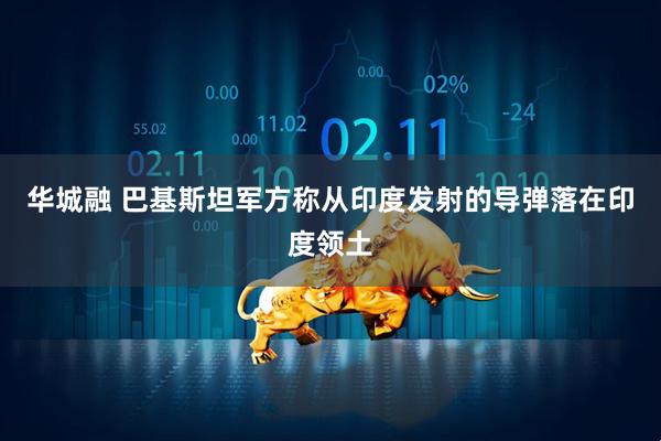华城融 巴基斯坦军方称从印度发射的导弹落在印度领土