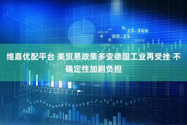 维嘉优配平台 美贸易政策多变德国工业再受挫 不确定性加剧负担