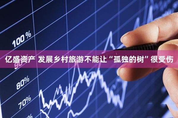 亿盛资产 发展乡村旅游不能让“孤独的树”很受伤