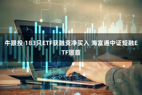 牛跟投 183只ETF获融资净买入 海富通中证短融ETF居首