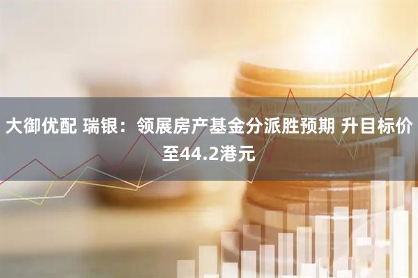大御优配 瑞银：领展房产基金分派胜预期 升目标价至44.2港元