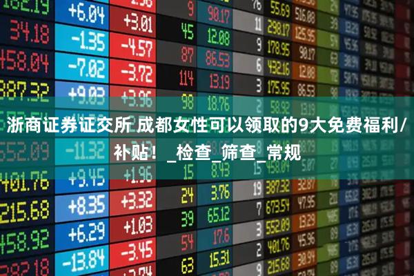 浙商证券证交所 成都女性可以领取的9大免费福利/补贴！_检查_筛查_常规