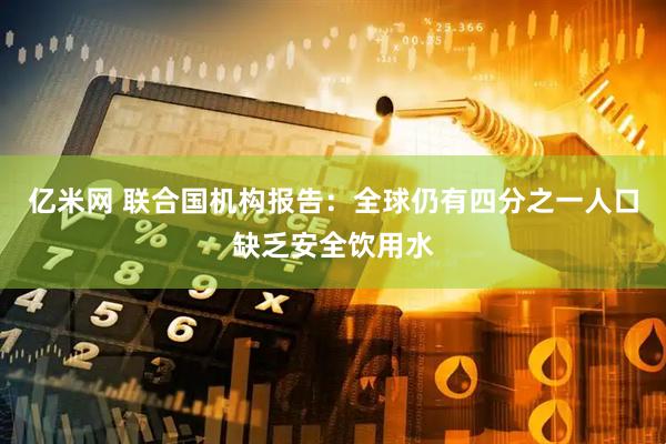 亿米网 联合国机构报告：全球仍有四分之一人口缺乏安全饮用水