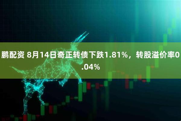 鹏配资 8月14日奇正转债下跌1.81%，转股溢价率0.04%