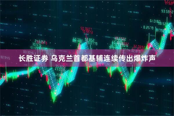 长胜证券 乌克兰首都基辅连续传出爆炸声