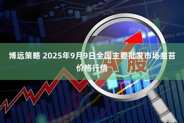博远策略 2025年9月9日全国主要批发市场韭苔价格行情
