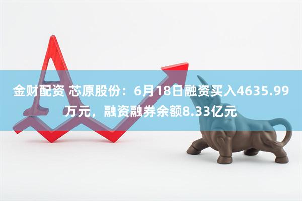金财配资 芯原股份：6月18日融资买入4635.99万元，融资融券余额8.33亿元