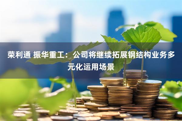 荣利通 振华重工：公司将继续拓展钢结构业务多元化运用场景