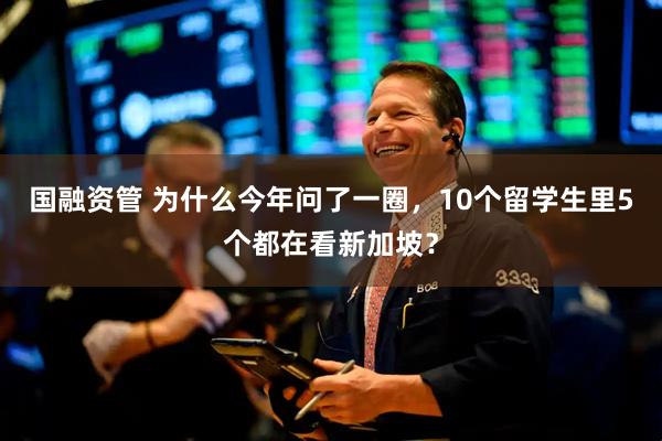 国融资管 为什么今年问了一圈，10个留学生里5个都在看新加坡？