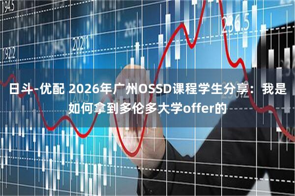 日斗-优配 2026年广州OSSD课程学生分享：我是如何拿到多伦多大学offer的